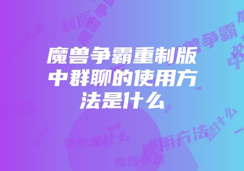 魔兽争霸重制版中群聊的使用方法是什么