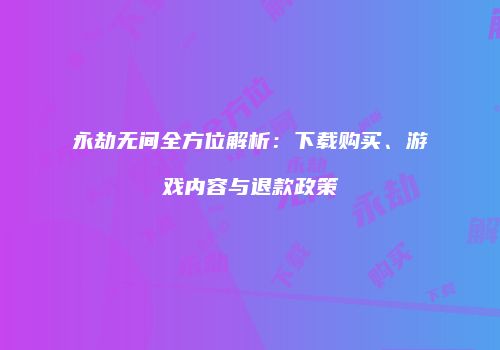 永劫无间全方位解析：下载购买、游戏内容与退款政策