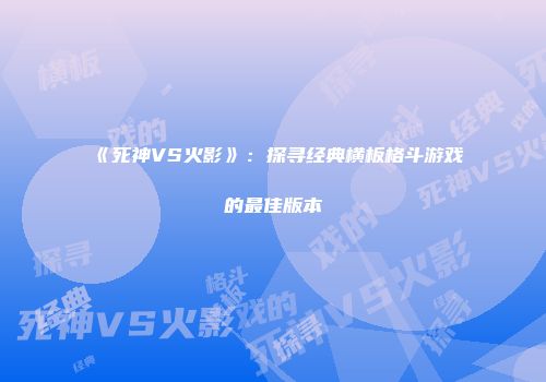 《死神VS火影》：探寻经典横板格斗游戏的最佳版本
