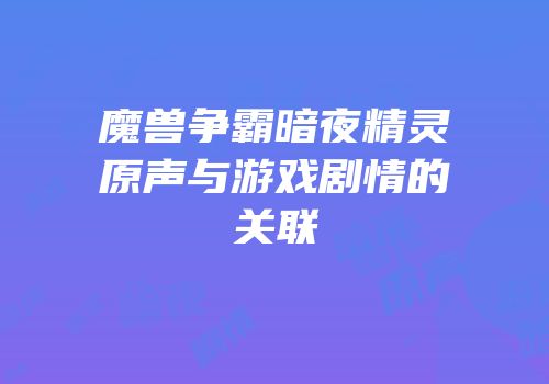 魔兽争霸暗夜精灵原声与游戏剧情的关联