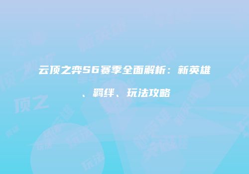 云顶之弈S6赛季全面解析：新英雄、羁绊、玩法攻略