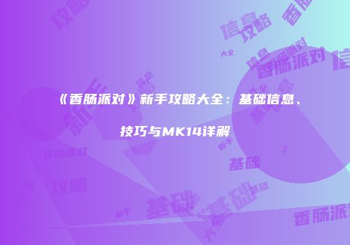 《香肠派对》新手攻略大全：基础信息、技巧与MK14详解
