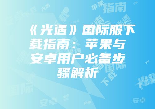 《光遇》国际服下载指南：苹果与安卓用户必备步骤解析