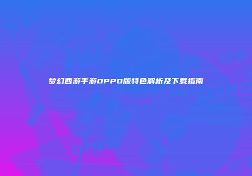 梦幻西游手游OPPO版特色解析及下载指南