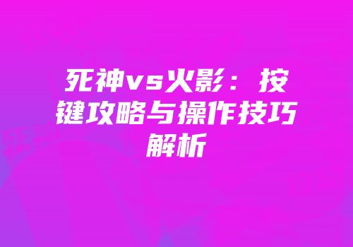 死神vs火影：按键攻略与操作技巧解析