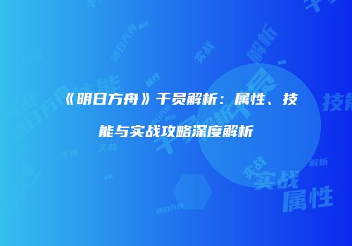 《明日方舟》干员解析：属性、技能与实战攻略深度解析
