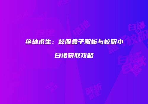 绝地求生：校服盒子解析与校服小白裙获取攻略