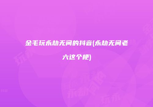 金毛玩永劫无间的抖音(永劫无间老六这个梗)