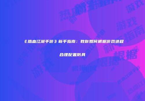 《热血江湖手游》新手指南：教你如何根据游戏进程合理配置防具