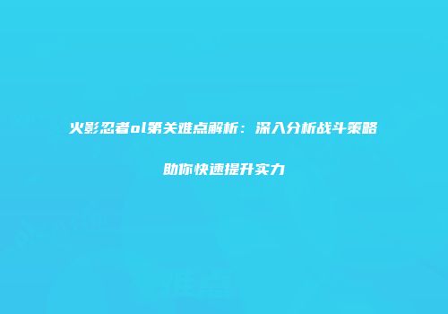 火影忍者ol第关难点解析：深入分析战斗策略助你快速提升实力