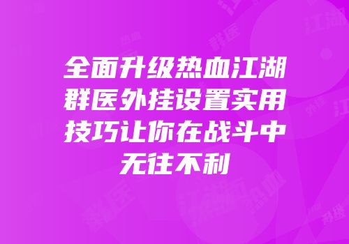 全面升级热血江湖群医外挂设置实用技巧让你在战斗中无往不利