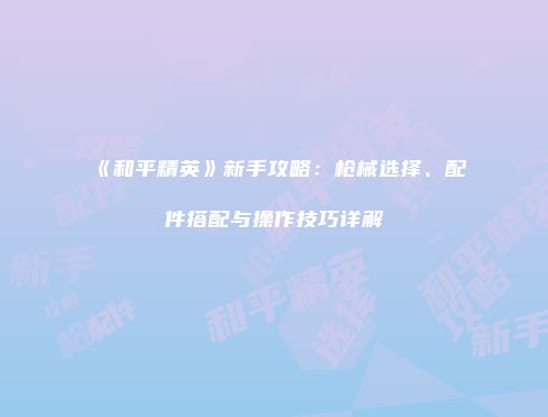《和平精英》新手攻略：枪械选择、配件搭配与操作技巧详解