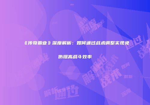 《传奇霸业》深度解析：如何通过战术调整实现免伤提高战斗效率