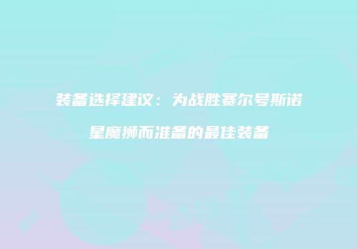 装备选择建议：为战胜赛尔号斯诺星魔狮而准备的最佳装备