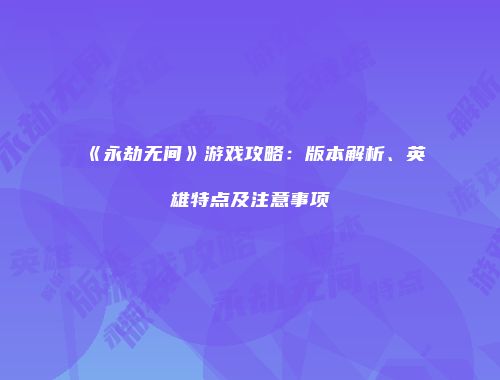 《永劫无间》游戏攻略：版本解析、英雄特点及注意事项