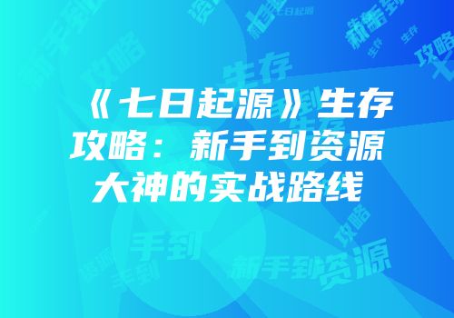 《七日起源》生存攻略：新手到资源大神的实战路线