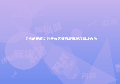 《永劫无间》登录与下载问题解析及解决方法