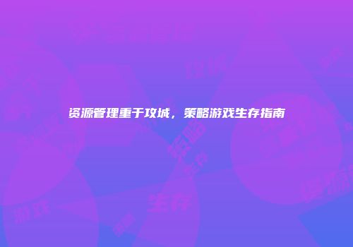 资源管理重于攻城，策略游戏生存指南