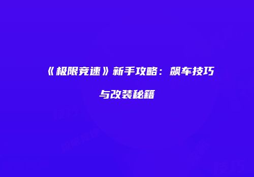 《极限竞速》新手攻略：飙车技巧与改装秘籍