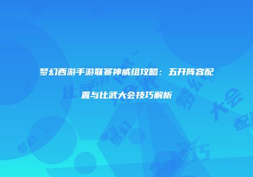 梦幻西游手游联赛神威组攻略：五开阵容配置与比武大会技巧解析