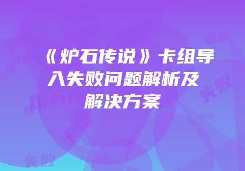 《炉石传说》卡组导入失败问题解析及解决方案