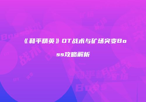 《和平精英》OT战术与矿场突变Boss攻略解析