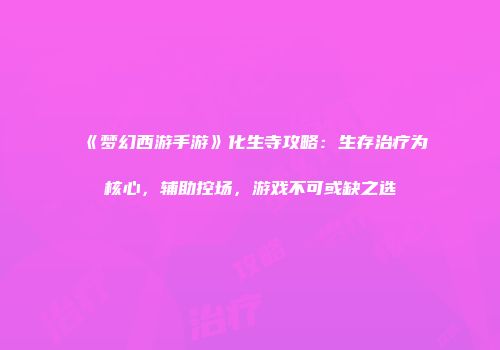 《梦幻西游手游》化生寺攻略：生存治疗为核心，辅助控场，游戏不可或缺之选