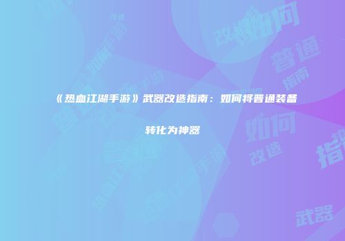 《热血江湖手游》武器改造指南:如何将普通装备转化为神器
