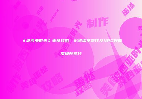 《波西亚时光》美食攻略：水果蛋挞制作及NPC好感度提升技巧