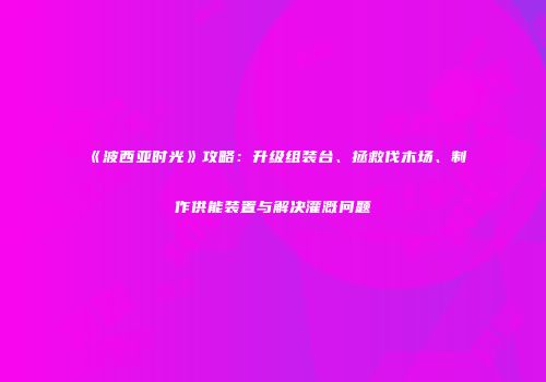 《波西亚时光》攻略：升级组装台、拯救伐木场、制作供能装置与解决灌溉问题