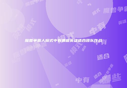 魔兽争霸人模式中有哪些英雄适合团队作战