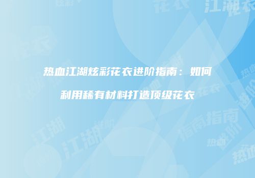 热血江湖炫彩花衣进阶指南：如何利用稀有材料打造顶级花衣