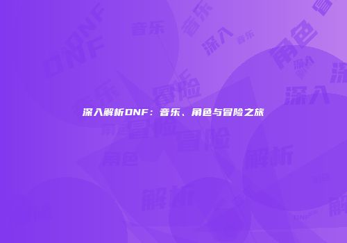 深入解析DNF：音乐、角色与冒险之旅
