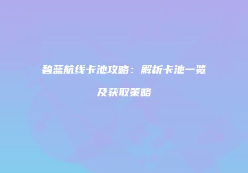 碧蓝航线卡池攻略：解析卡池一览及获取策略