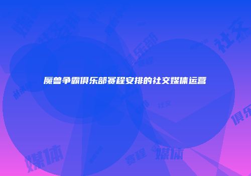 魔兽争霸俱乐部赛程安排的社交媒体运营