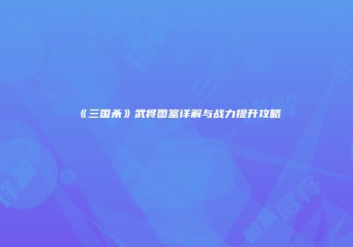《三国杀》武将图鉴详解与战力提升攻略