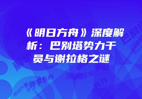 《明日方舟》深度解析：巴别塔势力干员与谢拉格之谜