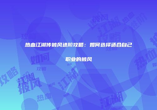 热血江湖传披风进阶攻略:如何选择适合自己职业的披风