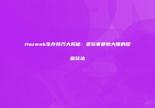Hazmob生存技巧大揭秘：老玩家都拍大腿的隐藏玩法