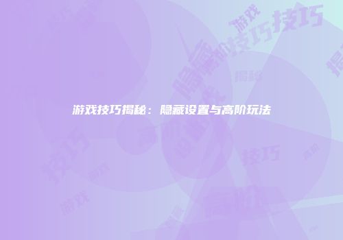 游戏技巧揭秘：隐藏设置与高阶玩法