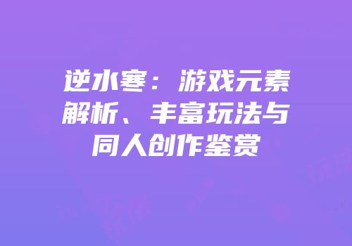 逆水寒：游戏元素解析、丰富玩法与同人创作鉴赏