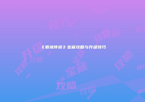 《蜀境传说》宝藏攻略与升级技巧