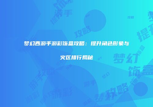 梦幻西游手游彩饰盒攻略：提升角色形象与火区排行揭秘
