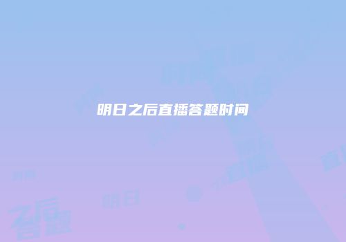 明日之后直播答题时间