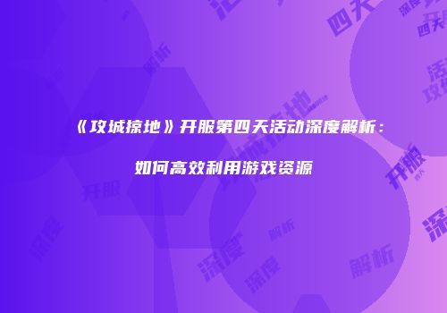 《攻城掠地》开服第四天活动深度解析：如何高效利用游戏资源
