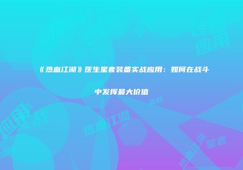 《热血江湖》医生星套装备实战应用：如何在战斗中发挥最大价值