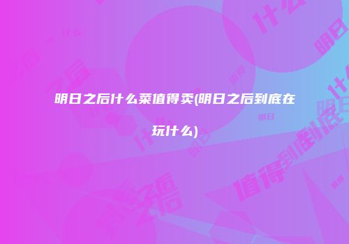 明日之后什么菜值得卖(明日之后到底在玩什么)