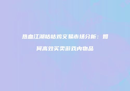 热血江湖咕咕鸡交易市场分析：如何高效买卖游戏内物品