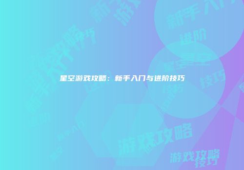星空游戏攻略：新手入门与进阶技巧