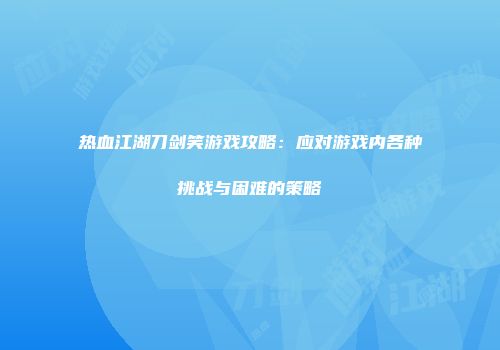 热血江湖刀剑笑游戏攻略：应对游戏内各种挑战与困难的策略